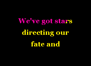 We've got stars

directing our

fate and
