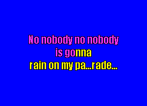 Ho nobody n0 nobody

iS gonna
rain on mu na...rade...