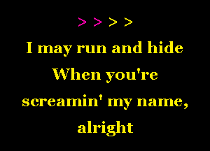 I may run and hide
When you're
screamin' my name,

alright