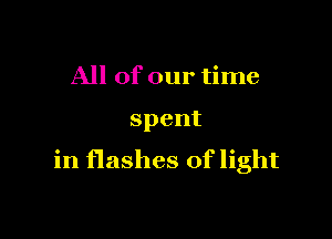 All of our time

spent

in flashes of light