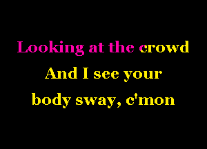 Looking at the crowd
And I see your

body sway, c'mon