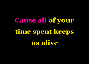 Cause all of your

time spent keeps

us alive