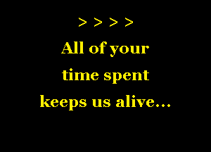 )

All of your

time spent

keeps us alive...