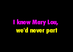 I knew Mary Lou,

we'd never purl