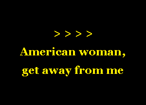 )))

American woman,

get away from me