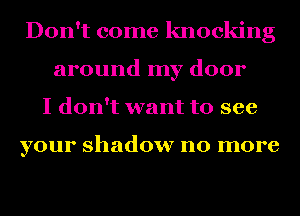 Don't come knocking
around my door
I don't want to see

your shadow no more