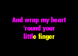 And wrap my heart

'round your
lillle linger