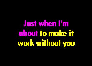 Just when I'm

about to make it
work without you