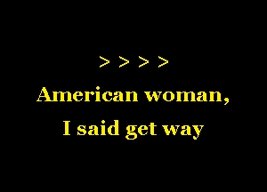 )))

American woman,

I said get way