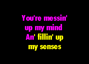 You're messin'
up my mind

An' Iillin' up
my senses