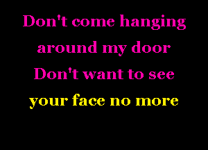 Don't come hanging
around my door
Don't want to see

your face no more