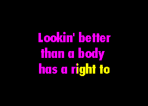 Lookin' better
um a body

has a right to