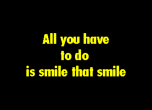 All you have

to do
is smile lhnl smile