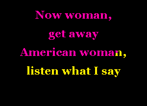 Now woman,
get away
AInerican woman,

listen what I say