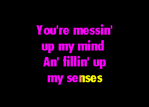 You're messin'
up my mind

An' Iillin' up
my senses