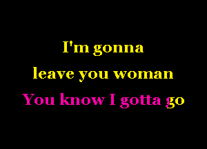 I'm gonna

leave you woman

You know I gotta go