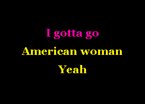 I gotta go

AInerican woman
Yeah