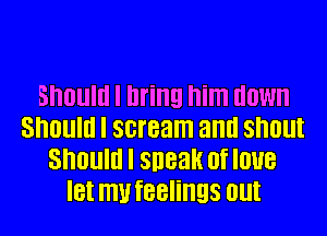 Should I bring him down
SIIOllIII I scream and SIIOlll
Should I sneak of love
IBI IIIU IBBIIIIEIS Olll