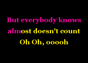 But everybody knows

almost doesn't count
Oh Oh, ooooh