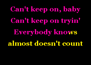 Can't keep on, baby
Can't keep on tryin'
Everybody knows

almost doesn't count