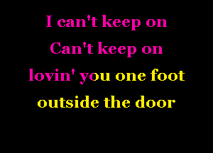 I can't keep on
Can't keep on
lovin' you one foot

outside the door

g