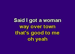 Said I got a woman
way over town

that's good to me
oh yeah