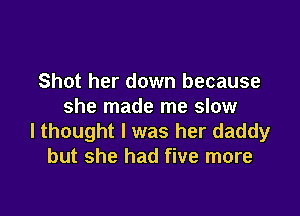 Shot her down because
she made me slow

lthought l was her daddy
but she had five more