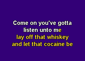 Come on you've gotta
listen unto me

lay off that whiskey
and let that cocaine be