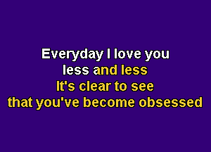 Everyday I love you
less and less

It's clear to see
that you've become obsessed