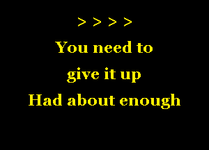 ) )
You need to

give it up

Had about enough