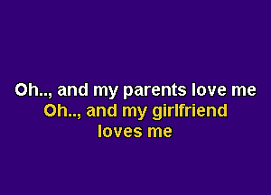 0h.., and my parents love me

Oh.., and my girlfriend
loves me