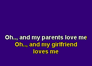 Oh.., and my parents love me
Oh.., and my girlfriend
loves me