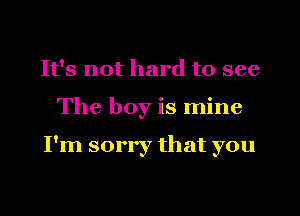 It's not hard to see
The boy is mine

I'm sorry that you