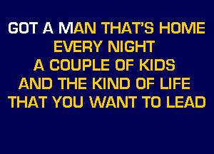 GOT A MAN THAT'S HOME
EVERY NIGHT
A COUPLE 0F KIDS
AND THE KIND OF LIFE
THAT YOU WANT TO LEAD