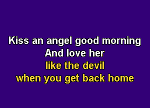 Kiss an angel good morning
And love her

like the devil
when you get back home