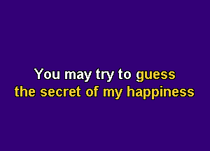 You may try to guess

the secret of my happiness