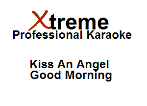 Xirreme

Professional Karaoke

Kiss An Angel
Good Morning