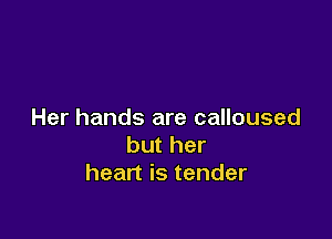 Her hands are calloused

but her
heart is tender
