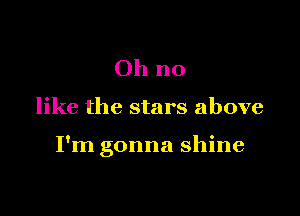 Oh no

like the stars above

I'm gonna shine