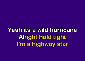 Yeah its a wild hurricane

Alright hold tight
I'm a highway star