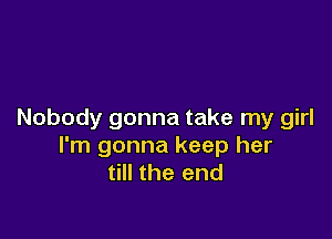 Nobody gonna take my girl

I'm gonna keep her
till the end