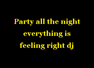 Party all the night

everything is

feeling right dj