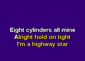 Eight cylinders all mine

Alright hold on tight
I'm a highway star