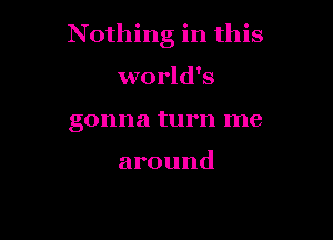 Nothing in this

world's
gonna turn me

around