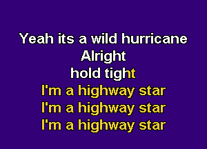 Yeah its a wild hurricane
Alright
hold tight

I'm a highway star
I'm a highway star
I'm a highway star