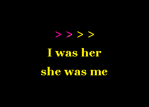 ))))

I was her

she was me