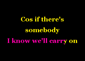 Cos if there's

somebody

I know we'll carry on