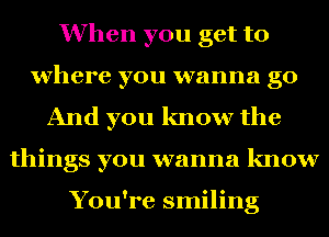 When you get to
where you wanna go
And you know the
things you wanna know

You're smiling