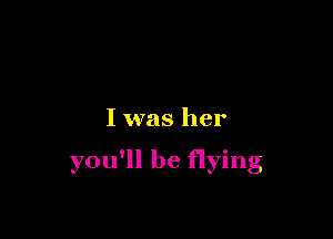 I was her

you'll be flying