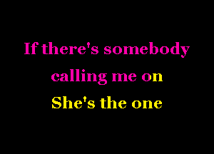 If there's somebody

calling me on

She's the one